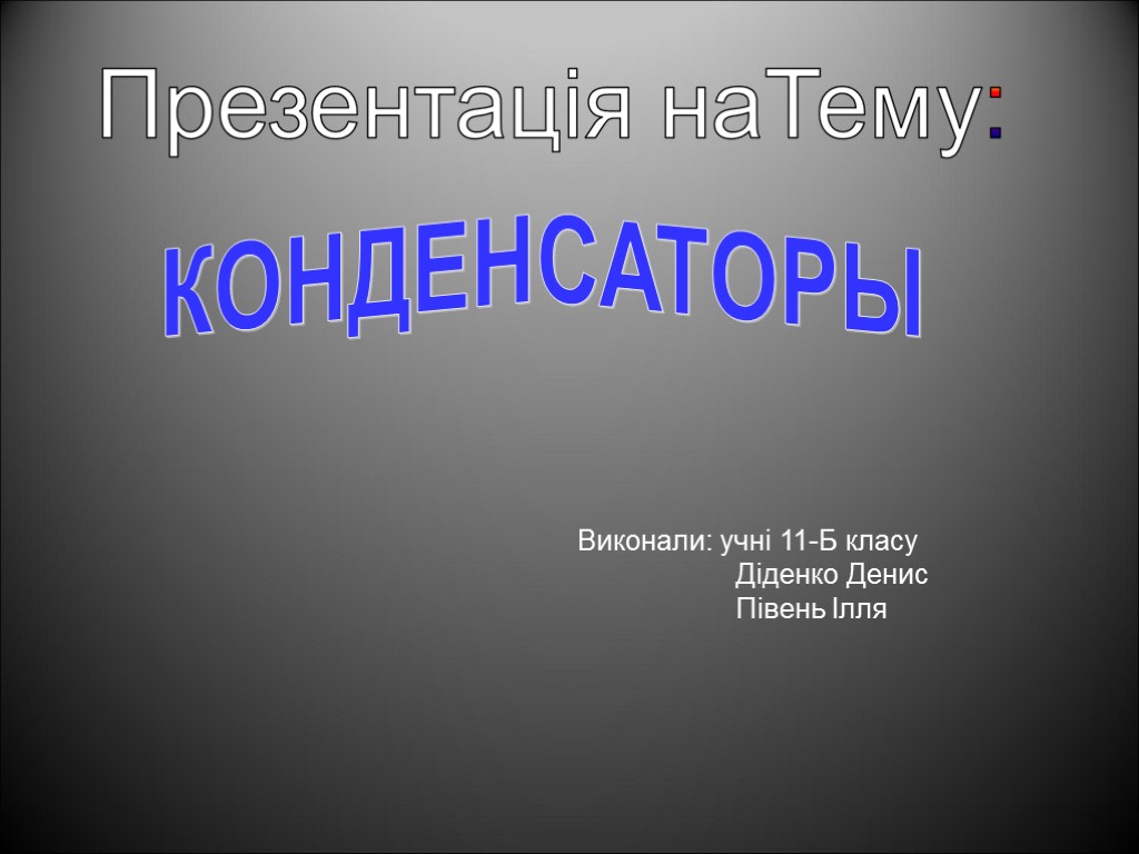 КОНДЕНСАТОРЫ Виконали: учні 11-Б класу Діденко Денис Півень Ілля